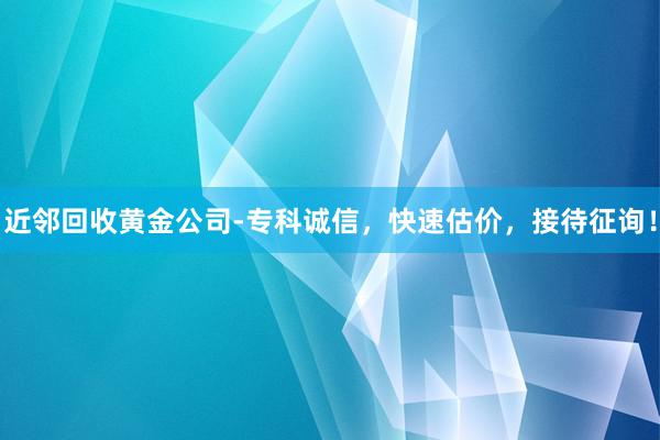 近邻回收黄金公司-专科诚信，快速估价，接待征询！