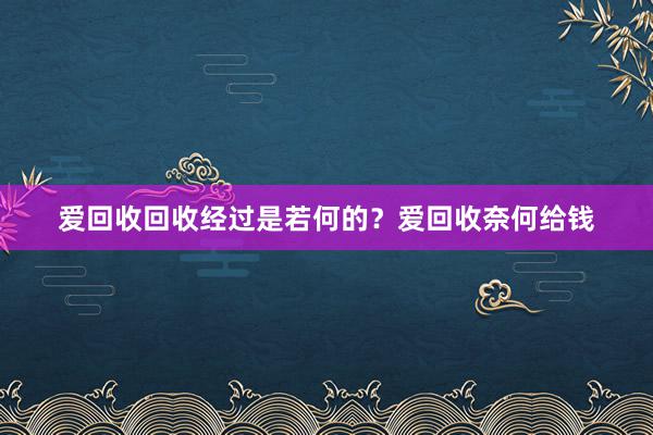 爱回收回收经过是若何的？爱回收奈何给钱