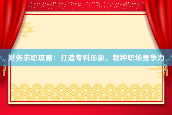 财务求职攻略：打造专科形象，栽种职场竞争力