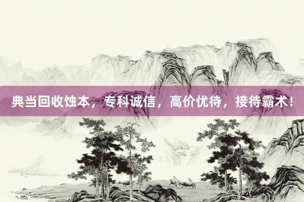 典当回收蚀本，专科诚信，高价优待，接待霸术！