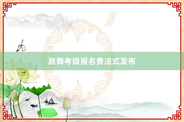 跳舞考级报名费法式发布