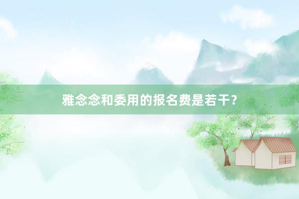 雅念念和委用的报名费是若干？