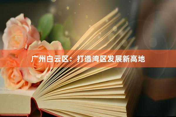 广州白云区：打造湾区发展新高地