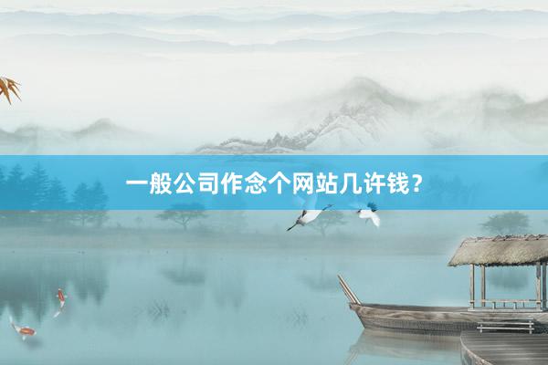 一般公司作念个网站几许钱？
