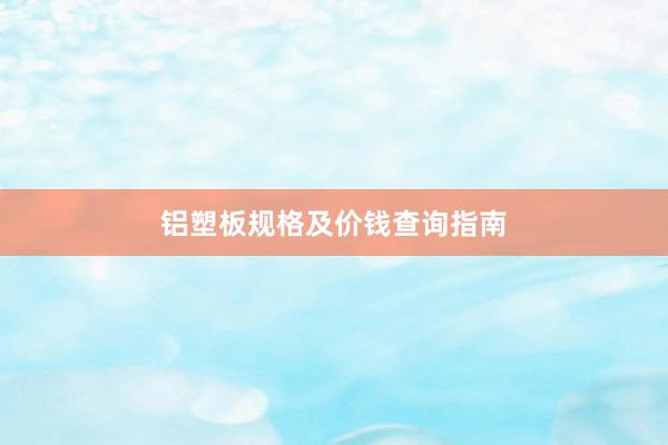 铝塑板规格及价钱查询指南