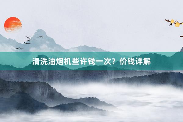 清洗油烟机些许钱一次？价钱详解