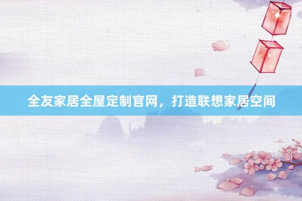 全友家居全屋定制官网，打造联想家居空间