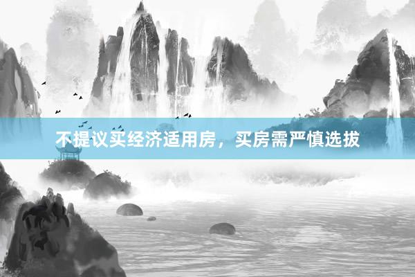 不提议买经济适用房，买房需严慎选拔