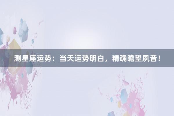 测星座运势：当天运势明白，精确瞻望夙昔！