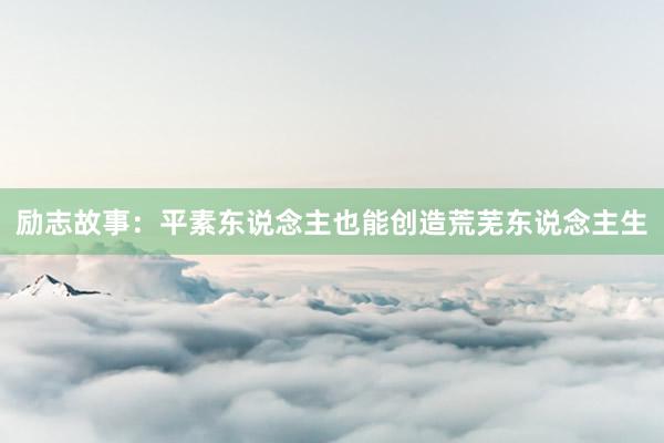 励志故事：平素东说念主也能创造荒芜东说念主生