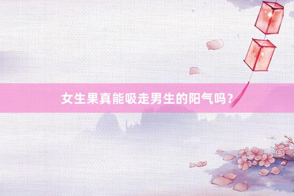 女生果真能吸走男生的阳气吗？
