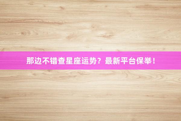 那边不错查星座运势？最新平台保举！