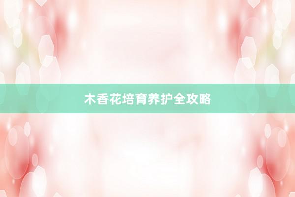 木香花培育养护全攻略