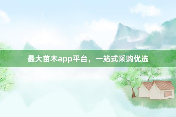 最大苗木app平台，一站式采购优选
