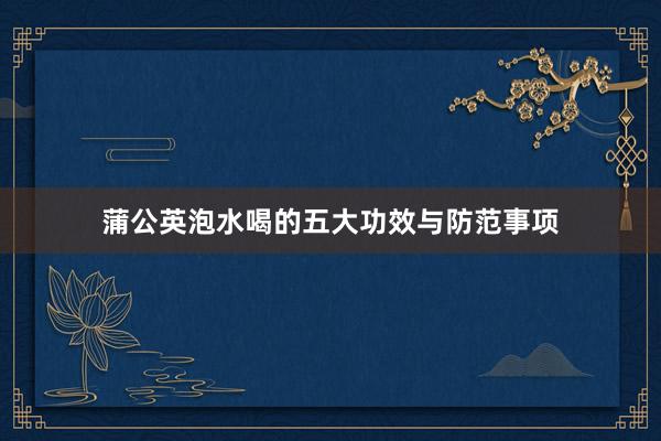 蒲公英泡水喝的五大功效与防范事项