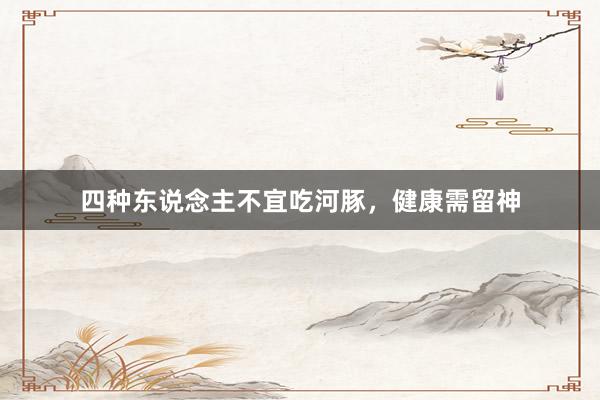 四种东说念主不宜吃河豚，健康需留神