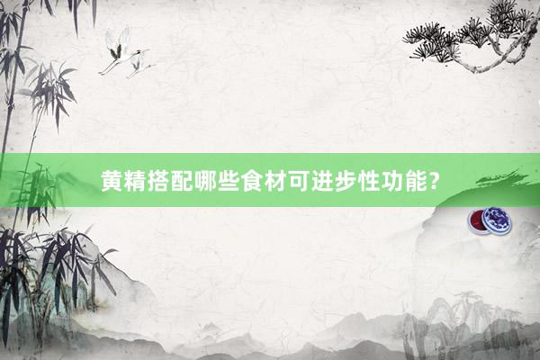 黄精搭配哪些食材可进步性功能？