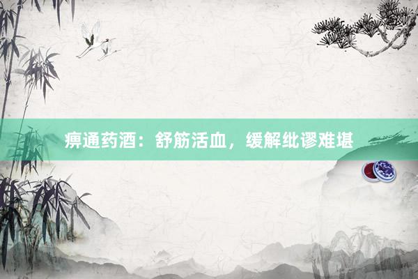 痹通药酒：舒筋活血，缓解纰谬难堪