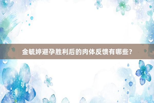 金毓婷避孕胜利后的肉体反馈有哪些？