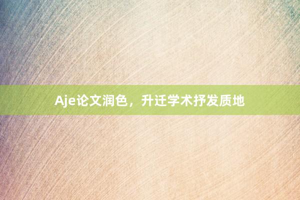 Aje论文润色，升迁学术抒发质地