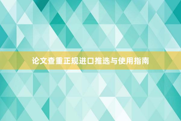论文查重正规进口推选与使用指南